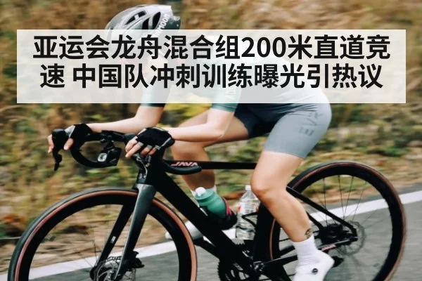 亚运会龙舟混合组200米直道竞速 中国队冲刺训练曝光引热议